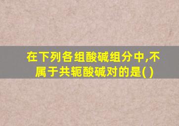 在下列各组酸碱组分中,不属于共轭酸碱对的是( )